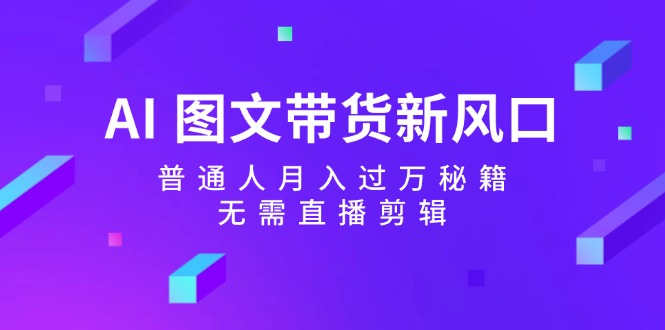 AI图文带货新风口：普通人月入过万秘籍，无需直播剪辑-皮皮网创
