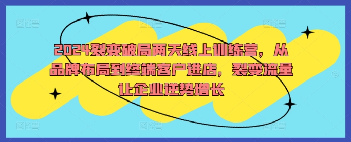 2024裂变破局两天线上训练营，从品牌布局到终端客户进店，裂变流量让企业逆势增长-皮皮网创