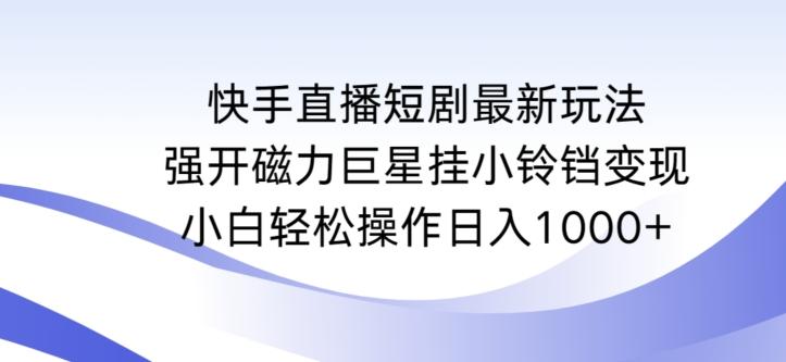 快手直播短剧最新玩法，强开磁力巨星挂小铃铛变现，小白轻松操作日入1000+【揭秘】-皮皮网创