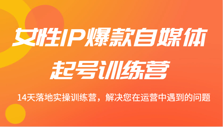 女性IP爆款自媒体起号训练营 14天落地实操训练营，解决您在运营中遇到的问题-皮皮网创