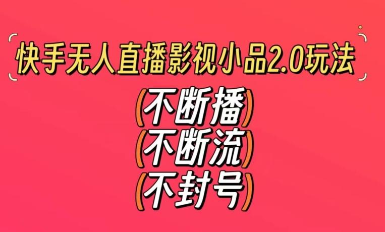 快手无人直播影视小品2.0玩法，不断流，不封号，不需要会剪辑，每天能稳定500-1000+【揭秘】-皮皮网创