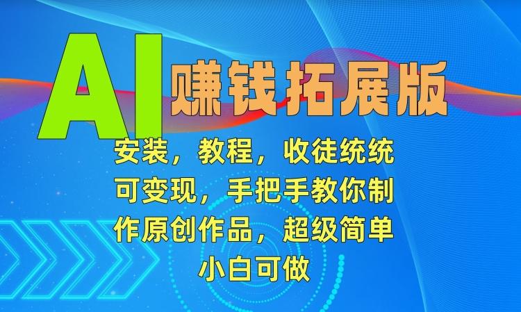 AI赚钱拓展版，安装，教程，收徒统统可变现，手把手教你制作原创作品，超级简单，小白可做【揭秘】-皮皮网创