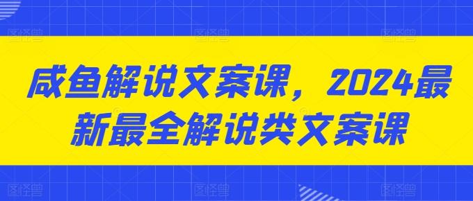咸鱼解说文案课，2024最新最全解说类文案课-皮皮网创