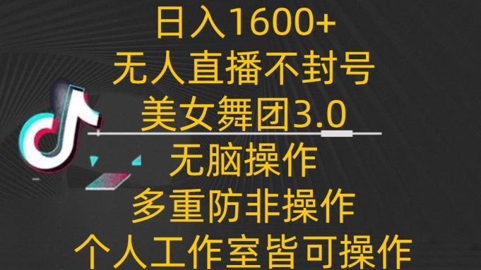 日入1600+，不封号无人直播美女舞团3.0，无脑操作多重防非操作，个人工作制皆可操作【揭秘】-皮皮网创