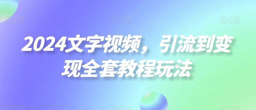 2024文字视频，引流到变现全套教程玩法【揭秘】-皮皮网创