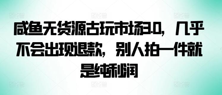 咸鱼无货源古玩市场3.0，几乎不会出现退款，别人拍一件就是纯利润【揭秘】-皮皮网创
