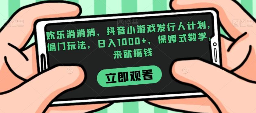 欢乐消消消，抖音小游戏发行人计划，偏门玩法，日入1000+，保姆式教学，来就搞钱-皮皮网创