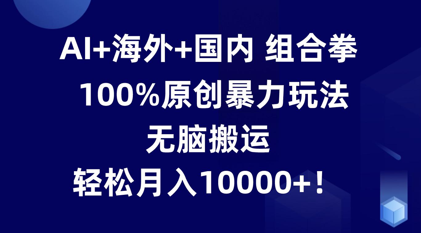 AI+海外+国内组合拳，100%原创暴力玩法，无脑搬运，轻松月入10000+！-皮皮网创