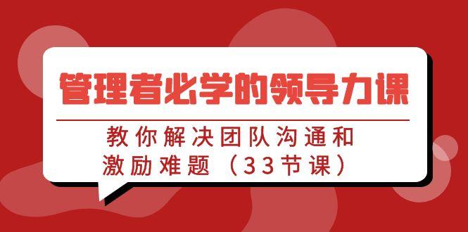 管理者必学的领导力课：教你解决团队沟通和激励难题(33节课)-皮皮网创