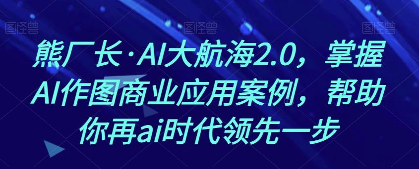 熊厂长·AI大航海2.0，掌握AI作图商业应用案例，帮助你再ai时代领先一步-皮皮网创