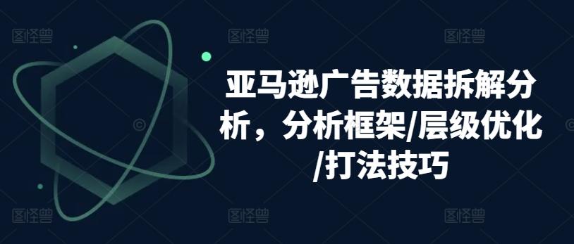 亚马逊广告数据拆解分析，分析框架/层级优化/打法技巧-皮皮网创
