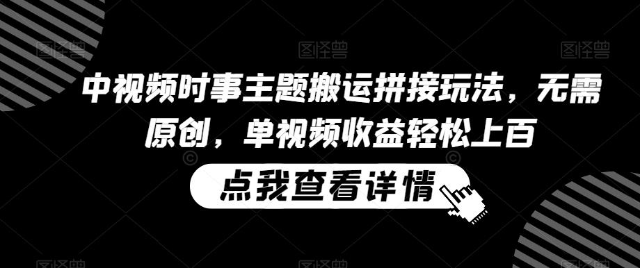 中视频时事主题搬运拼接玩法，无需原创，单视频收益轻松上百【揭秘】-皮皮网创