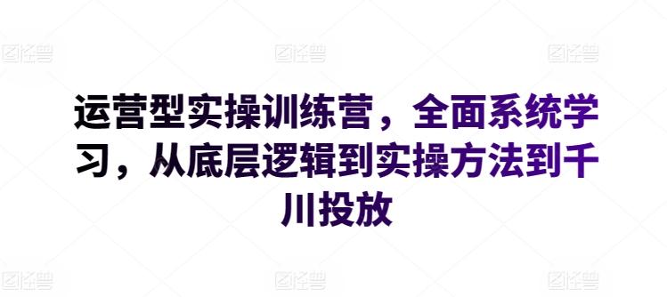 运营型实操训练营，全面系统学习，从底层逻辑到实操方法到千川投放-皮皮网创