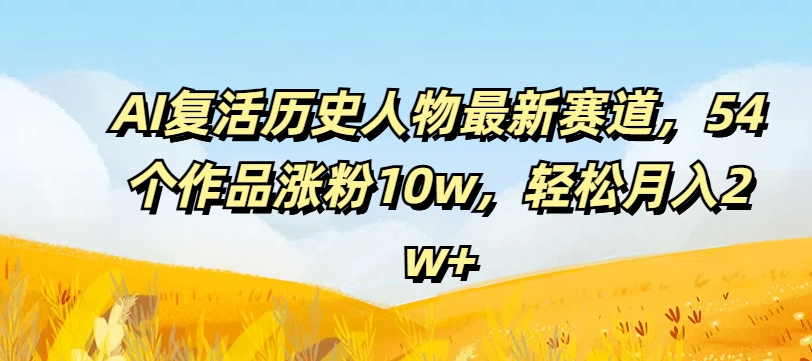 AI复活历史人物最新赛道，54个作品涨粉10w，轻松月入2w+【揭秘】-皮皮网创
