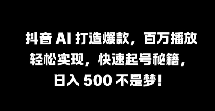 抖音 AI 打造爆款，百万播放轻松实现，快速起号秘籍【揭秘】-皮皮网创