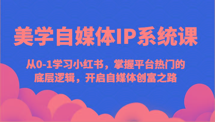美学自媒体IP系统课-从0-1学习小红书，掌握平台热门的底层逻辑，开启自媒体创富之路-皮皮网创