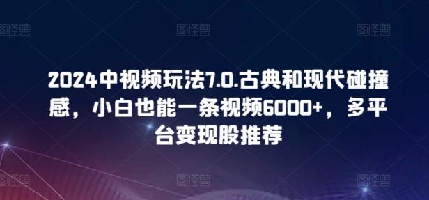 2024中视频玩法7.0.古典和现代碰撞感，小白也能一条视频6000+，多平台变现【揭秘】-皮皮网创