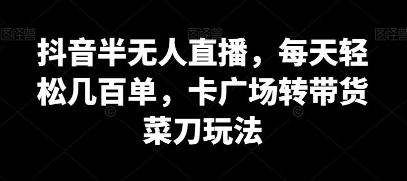 抖音半无人直播，每天轻松几百单，卡广场转带货菜刀玩法【揭秘】-皮皮网创