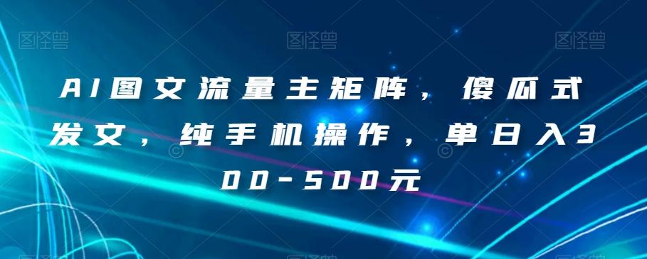 AI图文流量主矩阵，傻瓜式发文，纯手机操作，单日入300-500元【揭秘】-皮皮网创