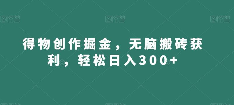 得物创作掘金，无脑搬砖获利，轻松日入300+【揭秘】-皮皮网创