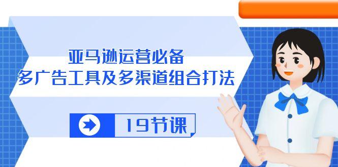 亚马逊 运营必备，多广告 工具及多渠道组合打法(19节课-皮皮网创