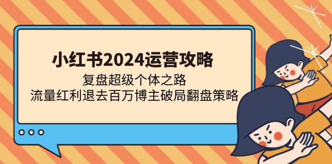 小红书2024运营攻略：复盘超级个体之路 流量红利退去百万博主破局翻盘-皮皮网创