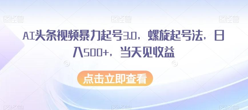 AI头条视频暴力起号3.0，螺旋起号法，日入500+，当天见收益【揭秘】-皮皮网创