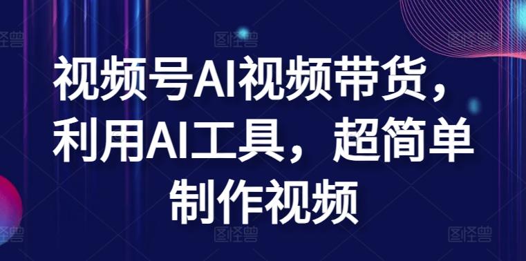 视频号AI视频带货，利用AI工具，超简单制作视频【揭秘】-皮皮网创