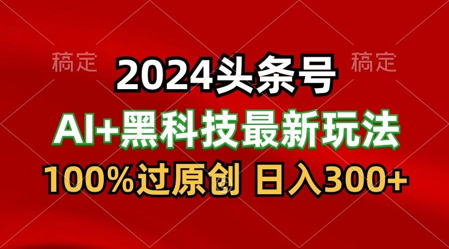 2024最新AI头条+黑科技猛撸收益，100%过原创，三天必起号，每天5分钟，月入1W+-皮皮网创