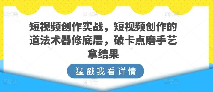 短视频创作实战，短视频创作的道法术器修底层，破卡点磨手艺拿结果-皮皮网创