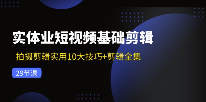 实体业短视频基础剪辑：拍摄剪辑实用10大技巧+剪辑全集(29节-皮皮网创