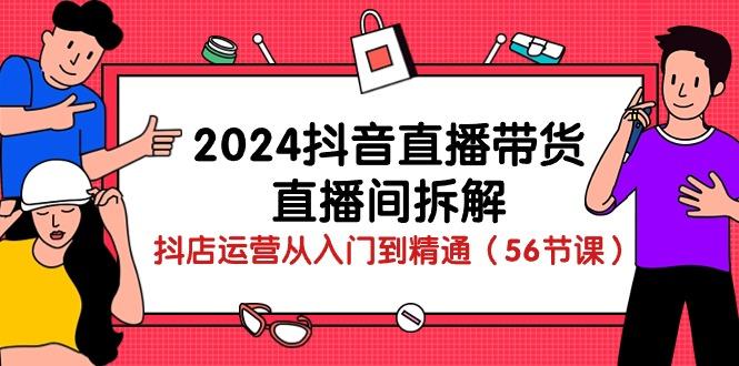 2024抖音直播带货-直播间拆解：抖店运营从入门到精通(56节课-皮皮网创