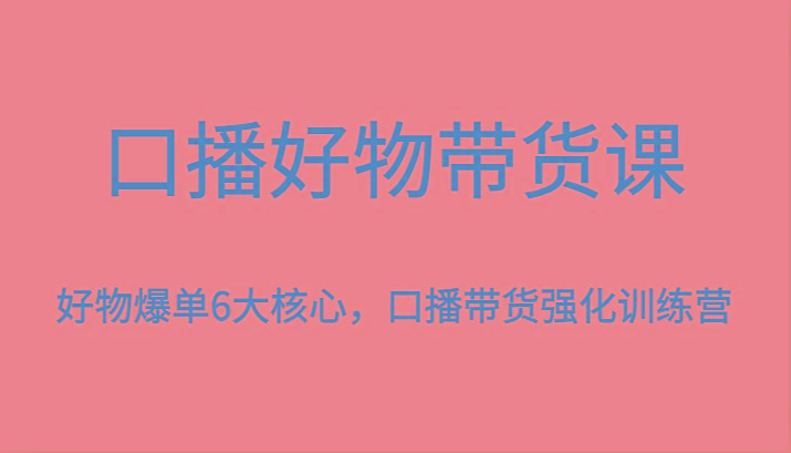 图片[1]-口播好物带货课，好物爆单6大核心，口播带货强化训练营-皮皮网创
