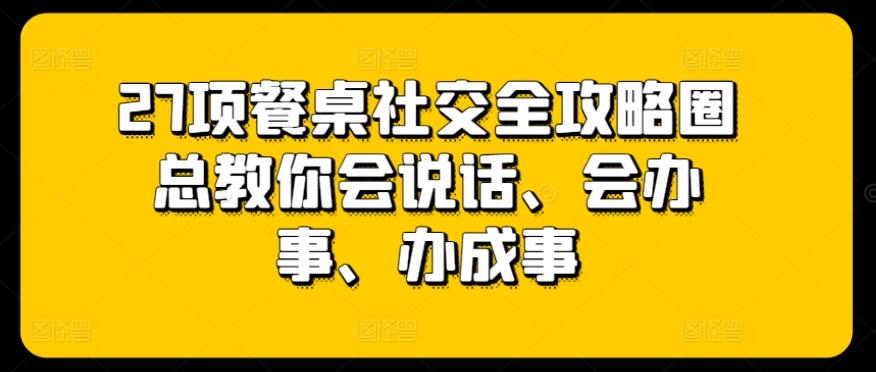 27项餐桌社交全攻略圈总教你会说话、会办事、办成事-皮皮网创