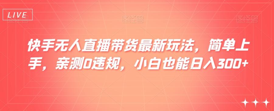 快手无人直播带货最新玩法，简单上手，亲测0违规，小白也能日入300+【揭秘】-皮皮网创