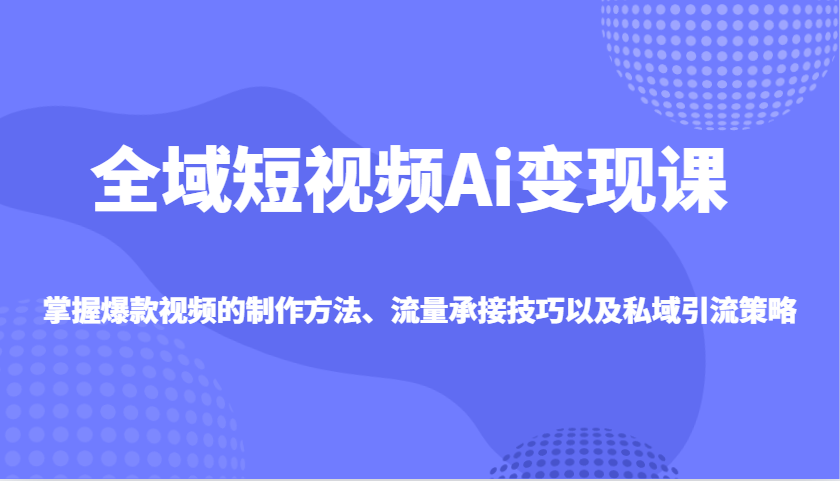 图片[1]-全域短视频Ai变现课，掌握爆款视频的制作方法、流量承接技巧以及私域引流策略-皮皮网创