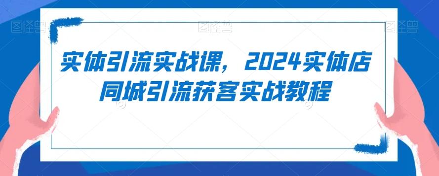 实体引流实战课，2024实体店同城引流获客实战教程-皮皮网创