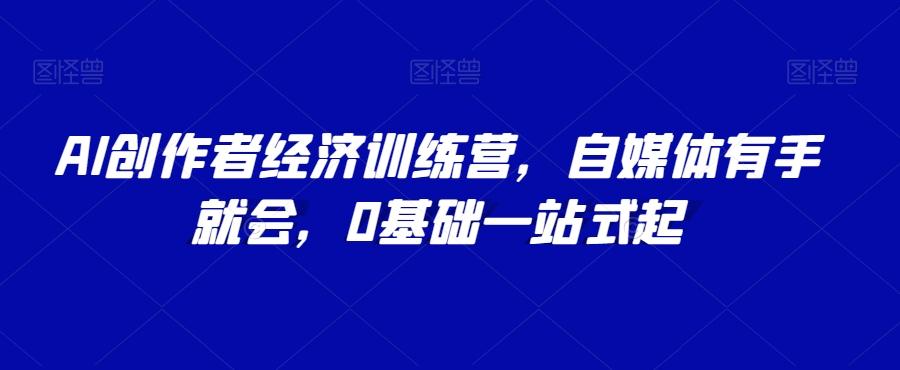 AI创作者经济训练营，自媒体有手就会，0基础一站式起-皮皮网创