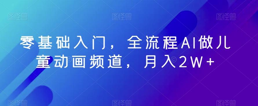 零基础入门，全流程AI做儿童动画频道，月入2W+-皮皮网创