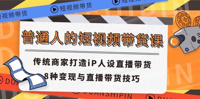 普通人的短视频带货课 传统商家打造iP人设直播带货 8种变现与直播带货技巧-皮皮网创