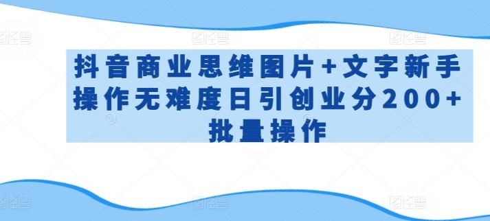 抖音商业思维图片+文字新手操作无难度日引创业分200+批量操作【揭秘】-皮皮网创