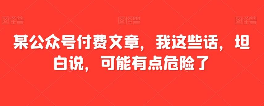 某公众号付费文章，我这些话，坦白说，可能有点危险了-皮皮网创