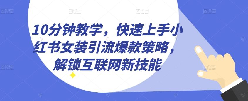 10分钟教学，快速上手小红书女装引流爆款策略，解锁互联网新技能【揭秘】-皮皮网创