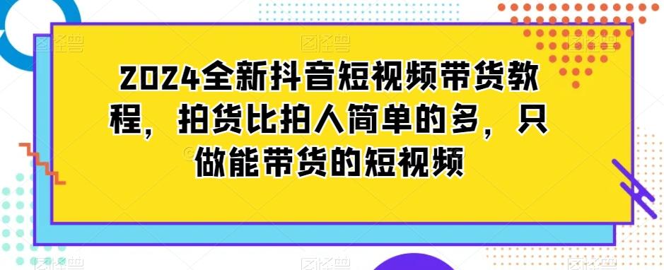 2024全新抖音短视频带货教程，拍货比拍人简单的多，只做能带货的短视频-皮皮网创