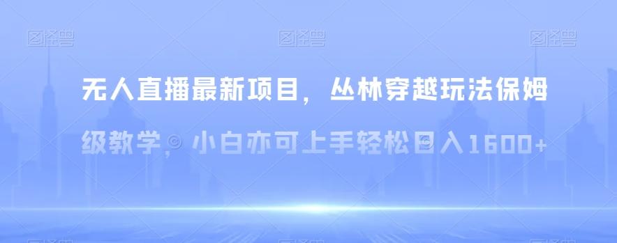 无人直播最新项目，丛林穿越玩法保姆级教学，小白亦可上手轻松日入1600+【揭秘】-皮皮网创