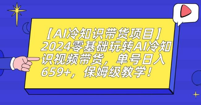 【AI冷知识带货项目】2024零基础玩转AI冷知识视频带货，单号日入659+，保姆级教学【揭秘】-皮皮网创