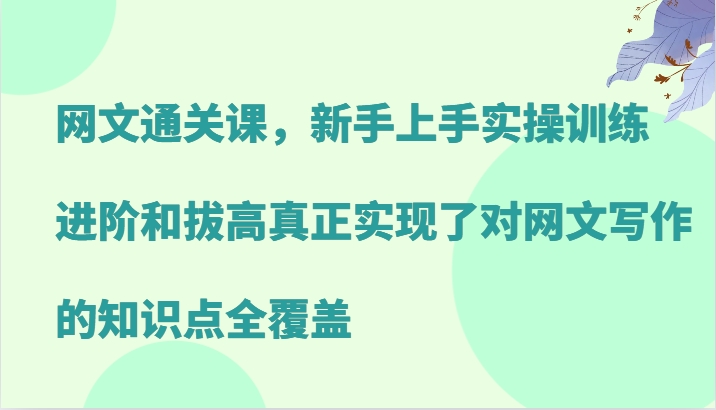 网文通关课，新手上手实操训练，进阶和拔高真正实现了对网文写作的知识点全覆盖-皮皮网创