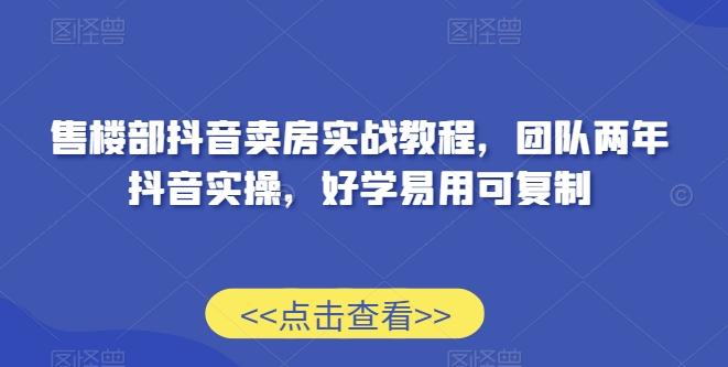 售楼部抖音卖房实战教程，团队两年抖音实操，好学易用可复制-皮皮网创