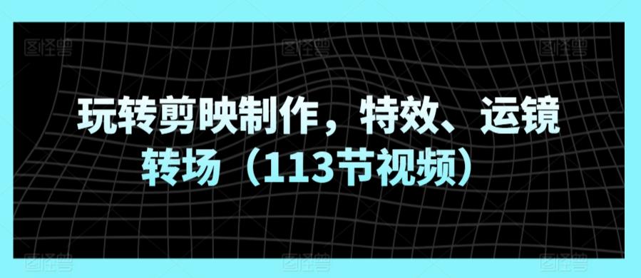 玩转剪映制作，特效、运镜转场(113节视频)-皮皮网创