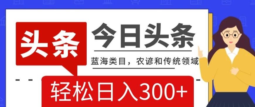 AI头条传统和农谚领域，蓝海类目，搬运+AI优化，轻松日入300+【揭秘】-皮皮网创